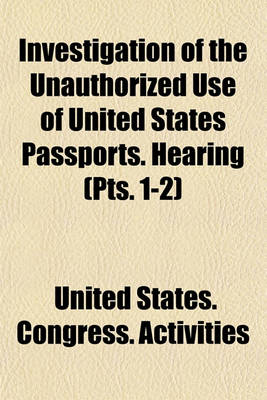 Book cover for Investigation of the Unauthorized Use of United States Passports. Hearing (Pts. 1-2)