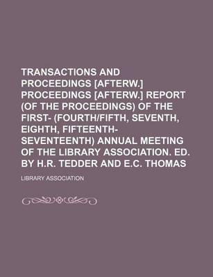 Book cover for Transactions and Proceedings [Afterw.] Proceedings [Afterw.] Report (of the Proceedings) of the First- (Fourth-Fifth, Seventh, Eighth, Fifteenth-Seventeenth) Annual Meeting of the Library Association. Ed. by H.R. Tedder and E.C. Thomas