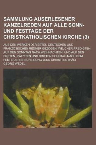 Cover of Sammlung Auserlesener Kanzelreden Auf Alle Sonn- Und Festtage Der Christkatholischen Kirche; Aus Den Werken Der Bet En Deutschen Und Franzosischen Red