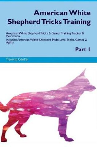 Cover of American White Shepherd Tricks Training American White Shepherd Tricks & Games Training Tracker & Workbook. Includes