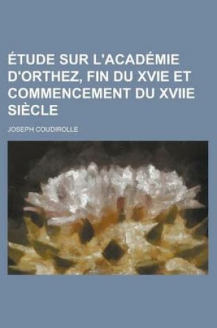 Cover of Etude Sur L'Academie D'Orthez, Fin Du Xvie Et Commencement Du Xviie Siecle