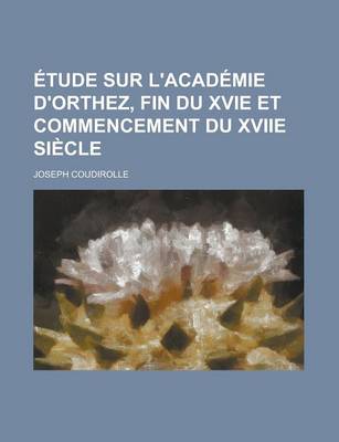 Book cover for Etude Sur L'Academie D'Orthez, Fin Du Xvie Et Commencement Du Xviie Siecle