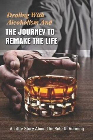 Cover of Dealing With Alcoholism And The Journey To Remake The Life