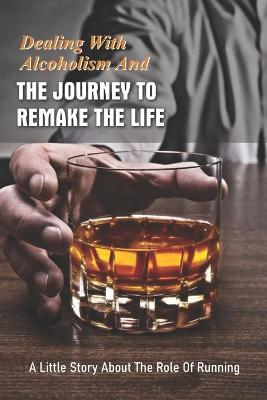 Cover of Dealing With Alcoholism And The Journey To Remake The Life