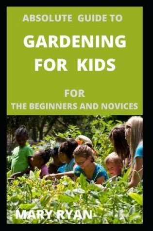 Cover of Absolute gude to gardening for kids for the beginners and novices