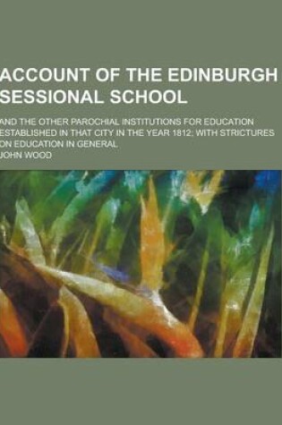 Cover of Account of the Edinburgh Sessional School; And the Other Parochial Institutions for Education Established in That City in the Year 1812; With Strictur