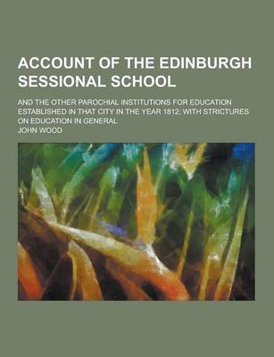 Book cover for Account of the Edinburgh Sessional School; And the Other Parochial Institutions for Education Established in That City in the Year 1812; With Strictur