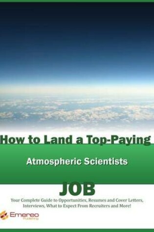 Cover of How to Land a Top-Paying Atmospheric Scientists Job: Your Complete Guide to Opportunities, Resumes and Cover Letters, Interviews, Salaries, Promotions, What to Expect from Recruiters and More!