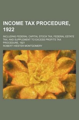 Cover of Income Tax Procedure, 1922; Including Federal Capital Stock Tax, Federal Estate Tax, and Supplement to Excess Profits Tax Procedure, 1921