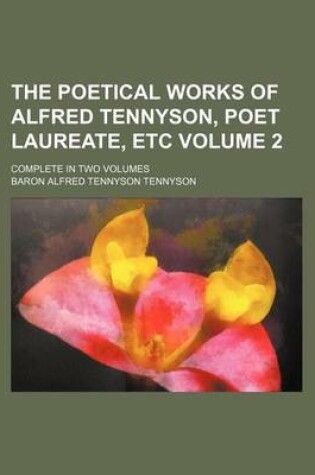 Cover of The Poetical Works of Alfred Tennyson, Poet Laureate, Etc Volume 2; Complete in Two Volumes