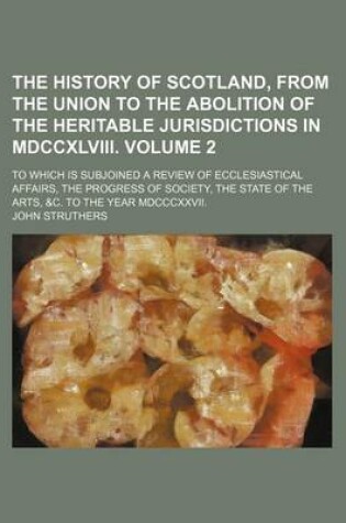 Cover of The History of Scotland, from the Union to the Abolition of the Heritable Jurisdictions in MDCCXLVIII. Volume 2; To Which Is Subjoined a Review of Ecclesiastical Affairs, the Progress of Society, the State of the Arts, &C. to the Year MDCCCXXVII.