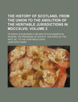 Book cover for The History of Scotland, from the Union to the Abolition of the Heritable Jurisdictions in MDCCXLVIII. Volume 2; To Which Is Subjoined a Review of Ecclesiastical Affairs, the Progress of Society, the State of the Arts, &C. to the Year MDCCCXXVII.