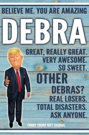 Cover of Believe Me. You Are Amazing Debra Great, Really Great. Very Awesome. So Sweet. Other Debras? Real Losers. Total Disasters. Ask Anyone. Funny Trump Gift Journal