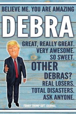 Book cover for Believe Me. You Are Amazing Debra Great, Really Great. Very Awesome. So Sweet. Other Debras? Real Losers. Total Disasters. Ask Anyone. Funny Trump Gift Journal