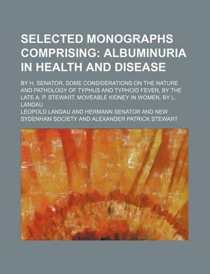 Book cover for Selected Monographs Comprising; Albuminuria in Health and Disease. by H. Senator. Some Considerations on the Nature and Pathology of Typhus and Typhoid Fever, by the Late A. P. Stewart. Moveable Kidney in Women, by L. Landau