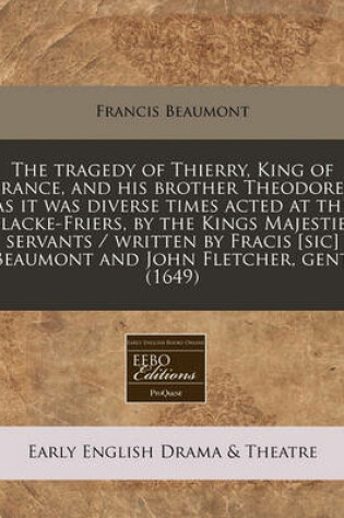 Cover of The Tragedy of Thierry, King of France, and His Brother Theodoret as It Was Diverse Times Acted at the Blacke-Friers, by the Kings Majesties Servants / Written by Fracis [sic] Beaumont and John Fletcher, Gent. (1649)