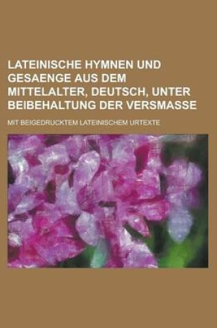 Cover of Lateinische Hymnen Und Gesaenge Aus Dem Mittelalter, Deutsch, Unter Beibehaltung Der Versmasse; Mit Beigedrucktem Lateinischem Urtexte