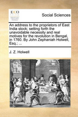 Cover of An Address to the Proprietors of East India Stock; Setting Forth the Unavoidable Necessity and Real Motives for the Revolution in Bengal, in 1760. by John Zephaniah Holwell, Esq.; ...