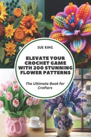 Cover of Elevate Your Crochet Game with 200 Stunning Flower Patterns