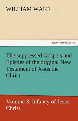 Book cover for The Suppressed Gospels and Epistles of the Original New Testament of Jesus the Christ, Volume 3, Infancy of Jesus Christ