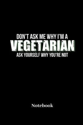 Cover of Dont Ask Me Why I'm A Vegetarian Ask Yourself Why You're Not Notebook