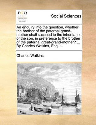 Book cover for An enquiry into the question, whether the brother of the paternal grand-mother shall succeed to the inheritance of the son, in preference to the brother of the paternal great-grand-mother? ... By Charles Watkins, Esq. ...