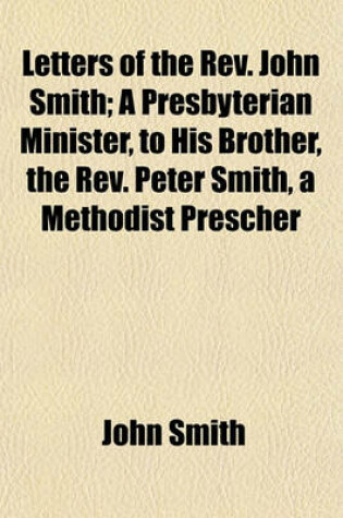 Cover of Letters of the REV. John Smith; A Presbyterian Minister, to His Brother, the REV. Peter Smith, a Methodist Prescher
