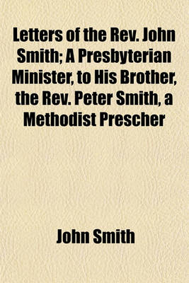 Book cover for Letters of the REV. John Smith; A Presbyterian Minister, to His Brother, the REV. Peter Smith, a Methodist Prescher