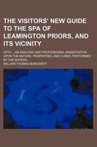 Cover of The Visitors' New Guide to the Spa of Leamington Priors, and Its Vicinity; With an Analysis and Professional Dissertation Upon the Nature, Properties, and Cures, Performed by the Waters