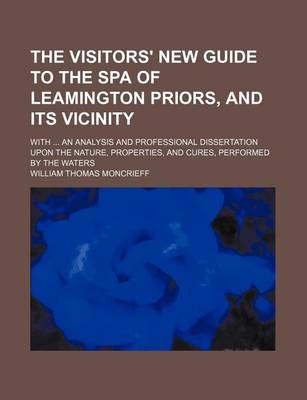 Book cover for The Visitors' New Guide to the Spa of Leamington Priors, and Its Vicinity; With an Analysis and Professional Dissertation Upon the Nature, Properties, and Cures, Performed by the Waters