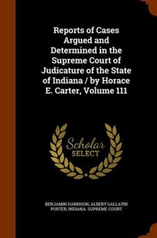 Cover of Reports of Cases Argued and Determined in the Supreme Court of Judicature of the State of Indiana / By Horace E. Carter, Volume 111