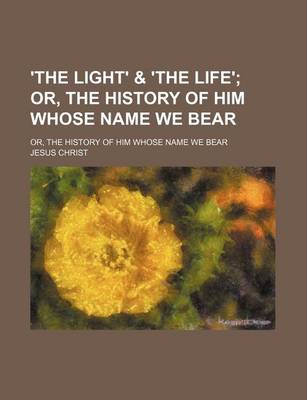 Book cover for 'The Light' & 'The Life'; Or, the History of Him Whose Name We Bear. Or, the History of Him Whose Name We Bear