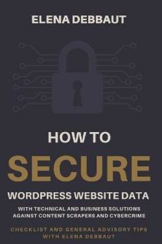 Cover of How to secure WordPress website data with technical and business solutions against content scrapers and cybercrime