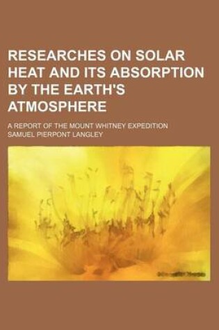 Cover of Researches on Solar Heat and Its Absorption by the Earth's Atmosphere; A Report of the Mount Whitney Expedition