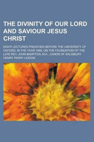 Cover of The Divinity of Our Lord and Saviour Jesus Christ; Eight Lectures Preached Before the University of Oxford, in the Year 1866, on the Foundation of the