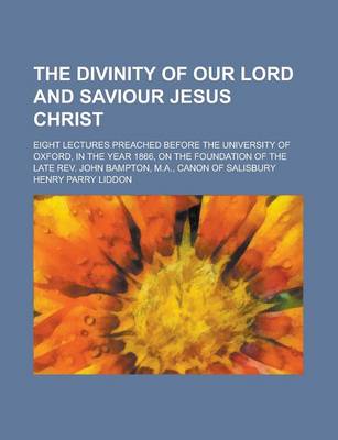 Book cover for The Divinity of Our Lord and Saviour Jesus Christ; Eight Lectures Preached Before the University of Oxford, in the Year 1866, on the Foundation of the