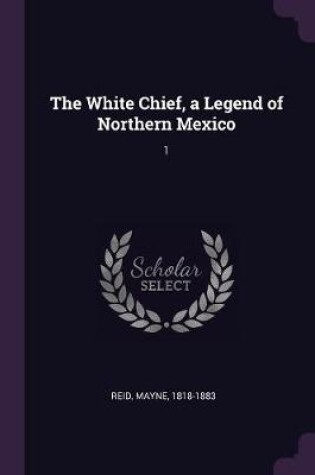 Cover of The White Chief, a Legend of Northern Mexico