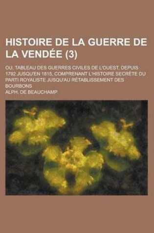 Cover of Histoire de La Guerre de La Vendee (3); Ou, Tableau Des Guerres Civiles de L'Ouest, Depuis 1792 Jusqu'en 1815, Comprenant L'Histoire Secrete Du Parti Royaliste Jusqu'au Retablissement Des Bourbons