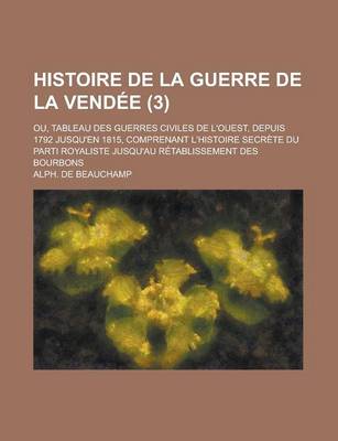 Book cover for Histoire de La Guerre de La Vendee (3); Ou, Tableau Des Guerres Civiles de L'Ouest, Depuis 1792 Jusqu'en 1815, Comprenant L'Histoire Secrete Du Parti Royaliste Jusqu'au Retablissement Des Bourbons