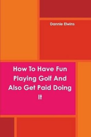 Cover of How To Have Fun Playing Golf And Also Get Paid Doing It