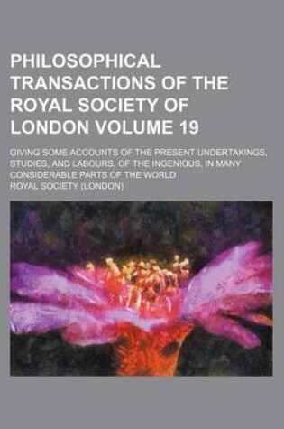 Cover of Philosophical Transactions of the Royal Society of London Volume 19; Giving Some Accounts of the Present Undertakings, Studies, and Labours, of the Ingenious, in Many Considerable Parts of the World