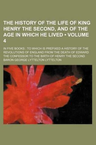 Cover of The History of the Life of King Henry the Second, and of the Age in Which He Lived (Volume 4); In Five Books to Which Is Prefixed a History of the Revolutions of England from the Death of Edward the Confessor to the Birth of Henry the Second