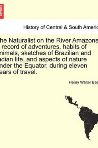 Cover of The Naturalist on the River Amazons. a Record of Adventures, Habits of Animals, Sketches of Brazilian and Indian Life, and Aspects of Nature Under the Equator, During Eleven Years of Travel. Vol. I
