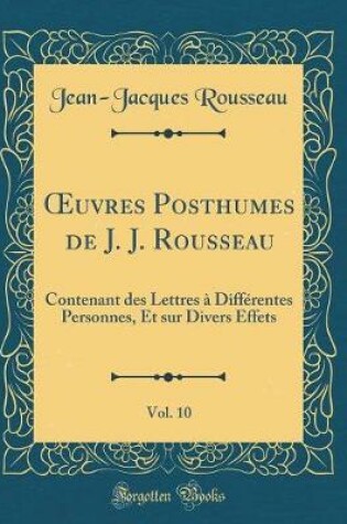 Cover of uvres Posthumes de J. J. Rousseau, Vol. 10: Contenant des Lettres à Différentes Personnes, Et sur Divers Effets (Classic Reprint)