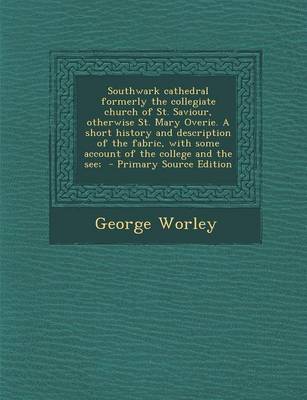 Book cover for Southwark Cathedral Formerly the Collegiate Church of St. Saviour, Otherwise St. Mary Overie. a Short History and Description of the Fabric, with Some Account of the College and the See; - Primary Source Edition