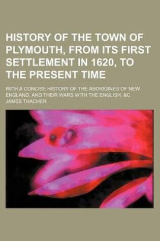 Cover of History of the Town of Plymouth, from Its First Settlement in 1620, to the Present Time; With a Concise History of the Aborigines of New England, and Their Wars with the English, &C