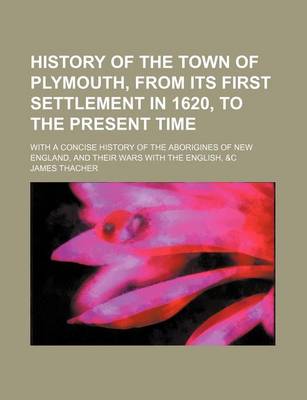 Book cover for History of the Town of Plymouth, from Its First Settlement in 1620, to the Present Time; With a Concise History of the Aborigines of New England, and Their Wars with the English, &C