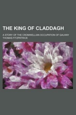 Cover of The King of Claddagh; A Story of the Cromwellian Occupation of Galway
