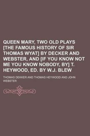 Cover of Queen Mary, Two Old Plays [The Famous History of Sir Thomas Wyat] by Decker and Webster, and [If You Know Not Me You Know Nobody, By] T. Heywood, Ed. by W.J. Blew