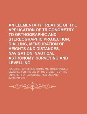 Book cover for An Elementary Treatise of the Application of Trigonometry to Orthographic and Stereographic Projection, Dialling, Mensuration of Heights and Distances, Navigation, Nautical Astronomy, Surveying and Levelling; Together with Logarithmic and Other Tables; Design